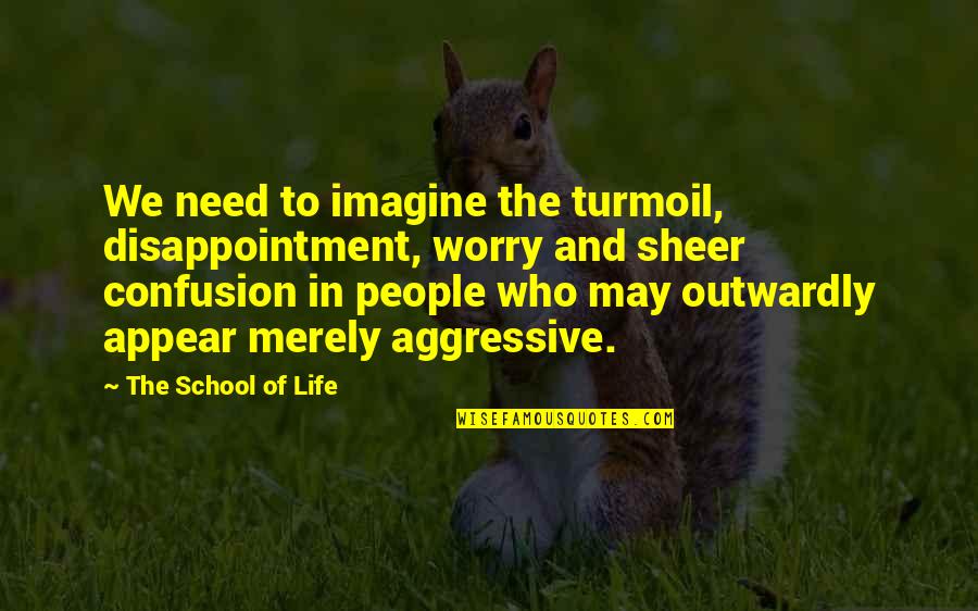 Aggressive People Quotes By The School Of Life: We need to imagine the turmoil, disappointment, worry
