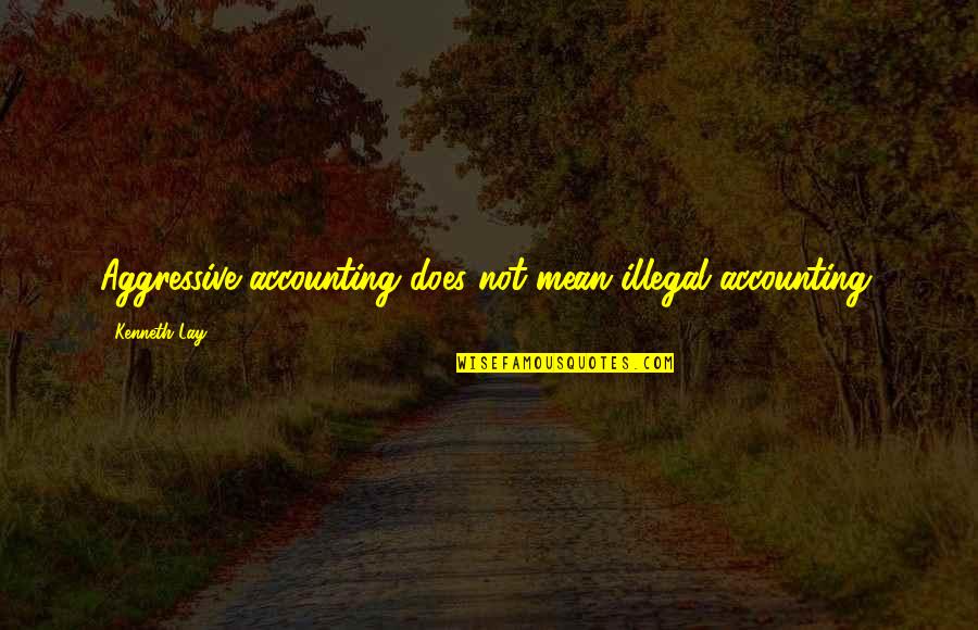 Aggressive Quotes By Kenneth Lay: Aggressive accounting does not mean illegal accounting. Aggressive Quotes By Kenneth Lay: Aggressive accounting does not mean illegal accounting.