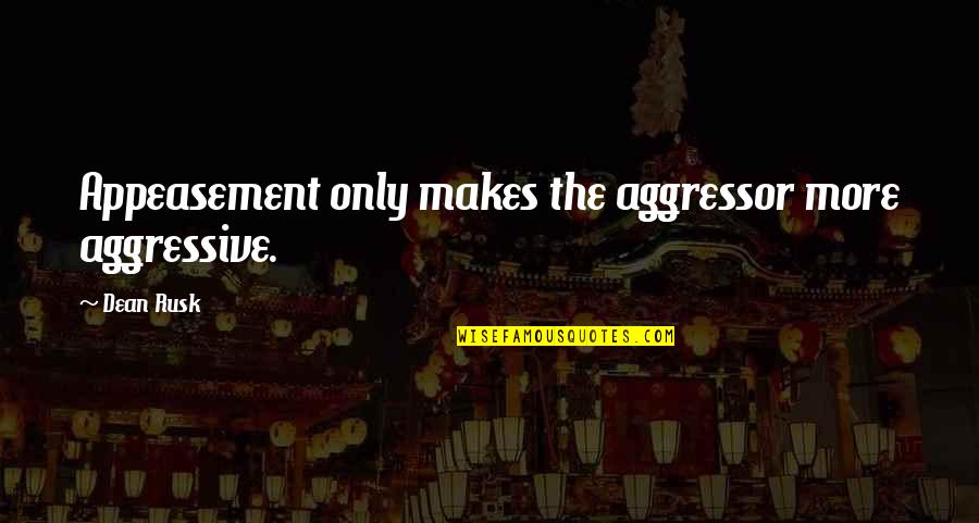 Aggressors Quotes By Dean Rusk: Appeasement only makes the aggressor more aggressive.