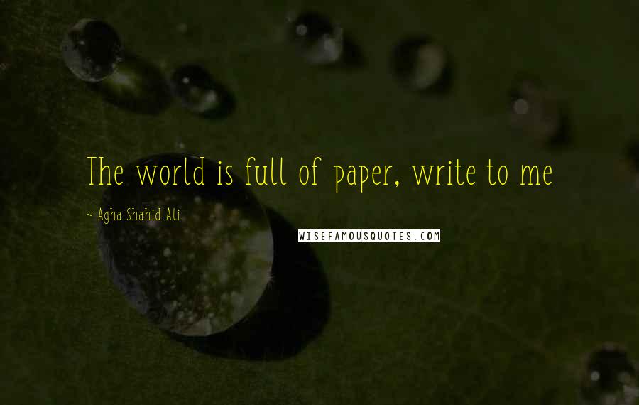 Agha Shahid Ali quotes: The world is full of paper, write to me