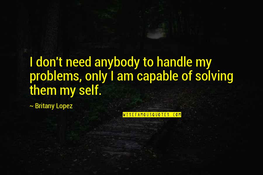 Aghajanian Quotes By Britany Lopez: I don't need anybody to handle my problems, Aghajanian Quotes By Britany Lopez: I don't need anybody to handle my problems,