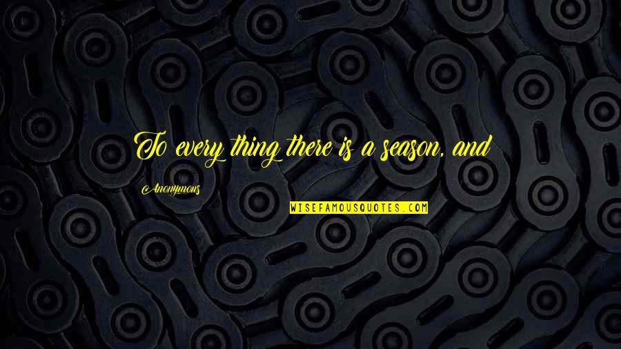 Agido And Hagesichora Quotes By Anonymous: To every thing there is a season, and Agido And Hagesichora Quotes By Anonymous: To every thing there is a season, and