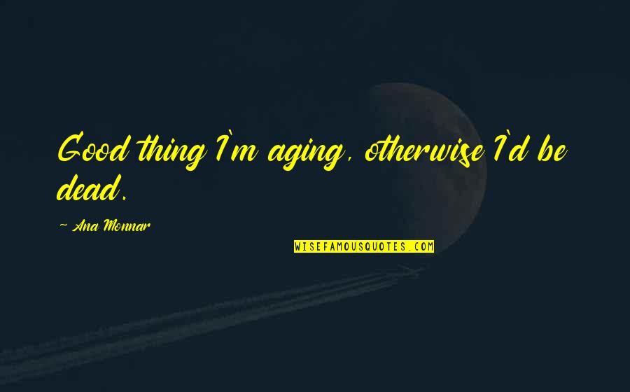 Aging And Death Quotes By Ana Monnar: Good thing I'm aging, otherwise I'd be dead.