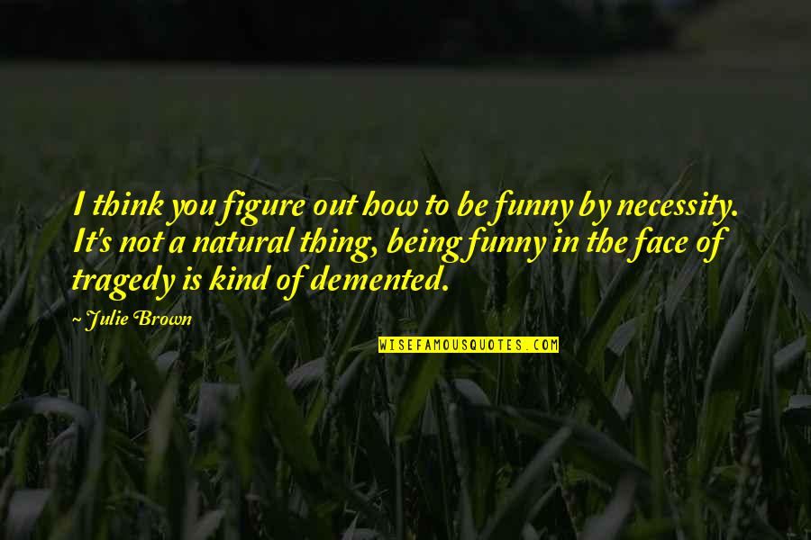 Aging Well Quotes By Julie Brown: I think you figure out how to be Aging Well Quotes By Julie Brown: I think you figure out how to be