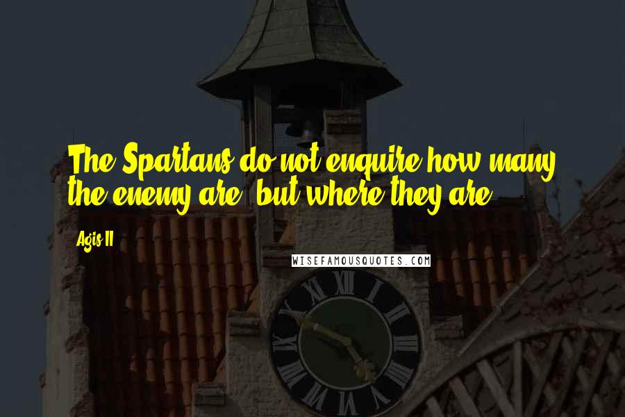Agis II quotes: The Spartans do not enquire how many the enemy are, but where they are.