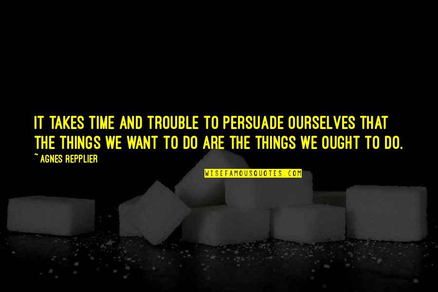Agitha Quotes By Agnes Repplier: It takes time and trouble to persuade ourselves