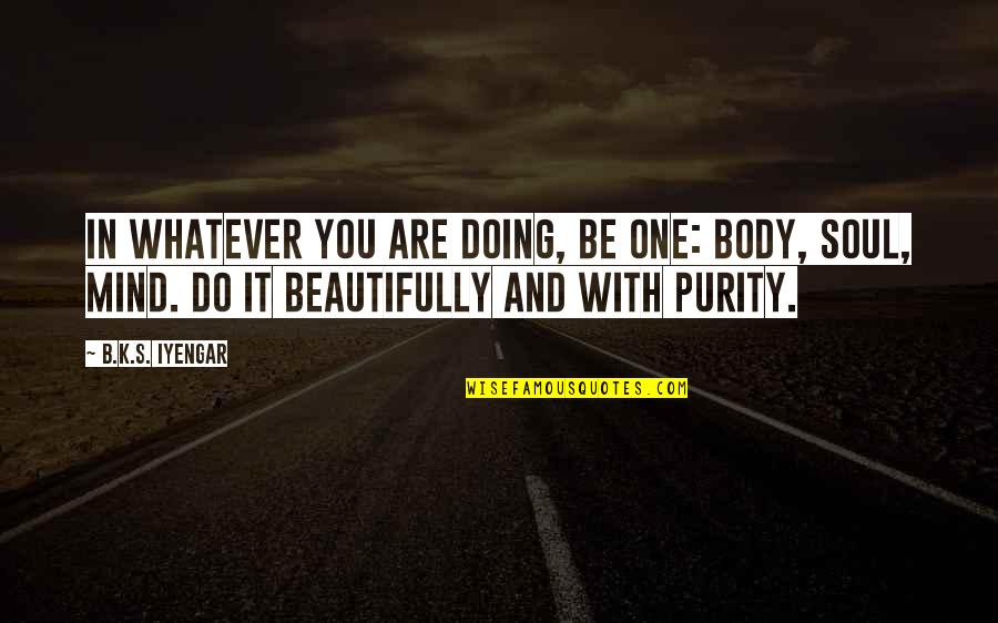 Agleam Quotes By B.K.S. Iyengar: In whatever you are doing, be one: body,