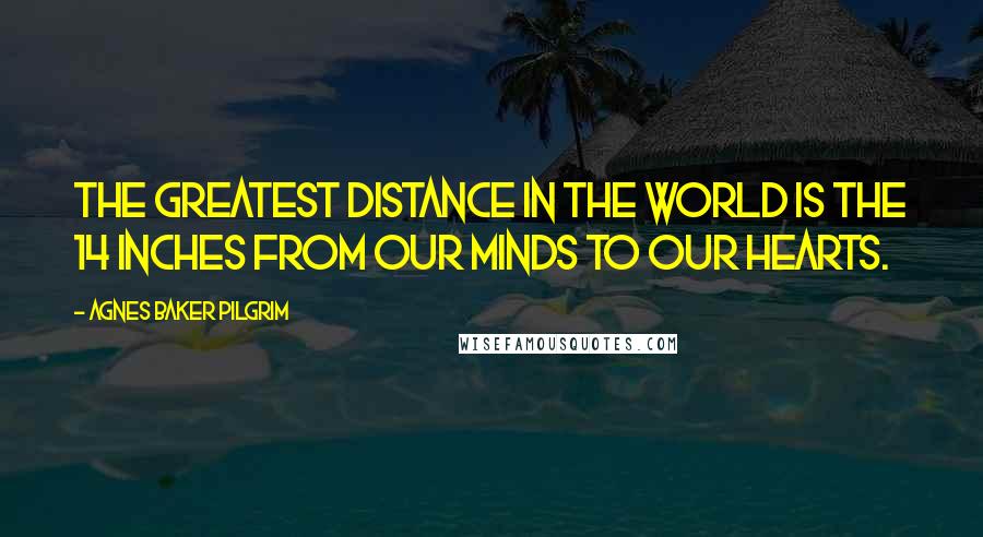 Agnes Baker Pilgrim quotes: The greatest distance in the world is the 14 inches from our minds to our hearts.