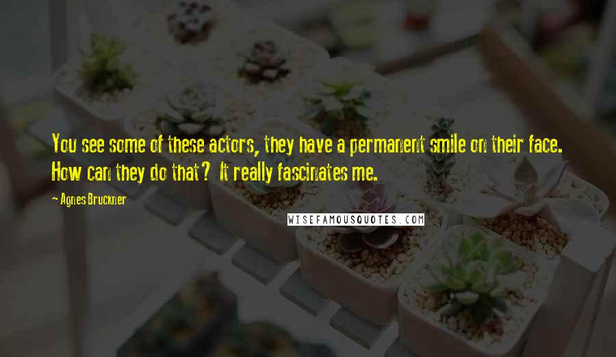 Agnes Bruckner quotes: You see some of these actors, they have a permanent smile on their face. How can they do that? It really fascinates me.