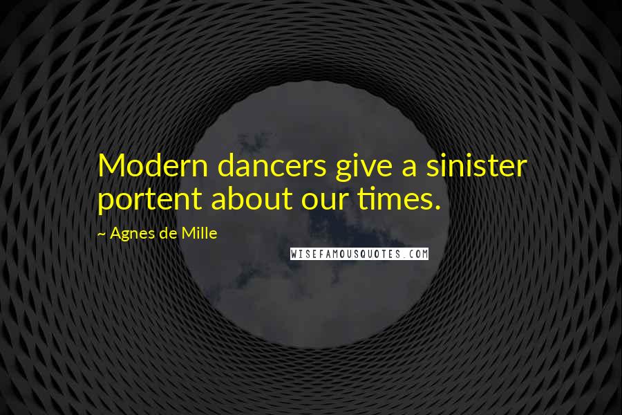 Agnes De Mille quotes: Modern dancers give a sinister portent about our times.