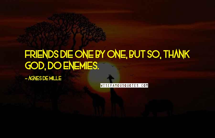 Agnes De Mille quotes: Friends die one by one, but so, thank God, do enemies.