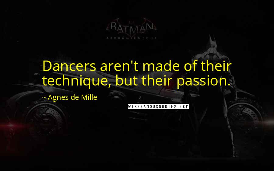 Agnes De Mille quotes: Dancers aren't made of their technique, but their passion.