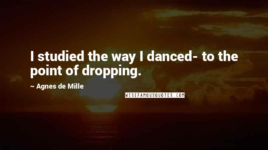 Agnes De Mille quotes: I studied the way I danced- to the point of dropping.