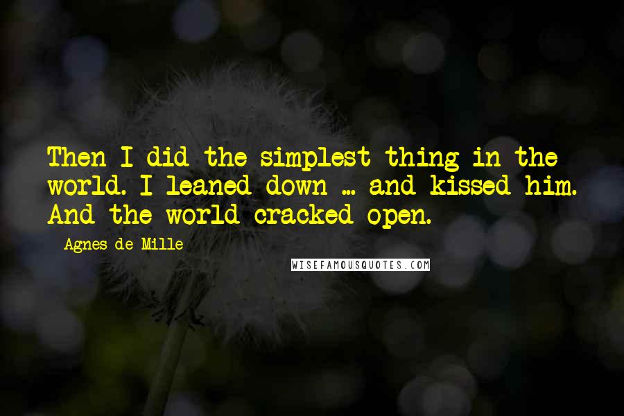 Agnes De Mille quotes: Then I did the simplest thing in the world. I leaned down ... and kissed him. And the world cracked open. Agnes De Mille quotes: Then I did the simplest thing in the world. I leaned down ... and kissed him. And the world cracked open.