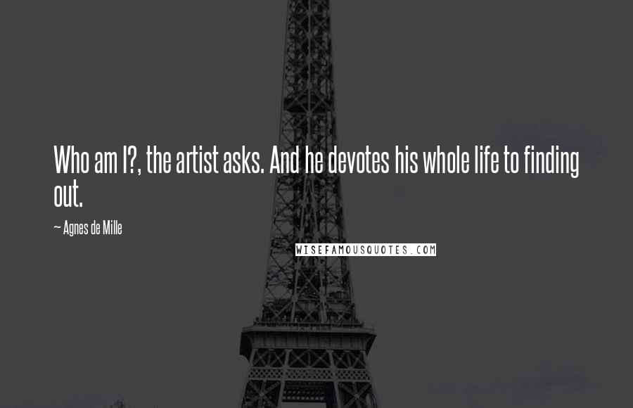 Agnes De Mille quotes: Who am I?, the artist asks. And he devotes his whole life to finding out.