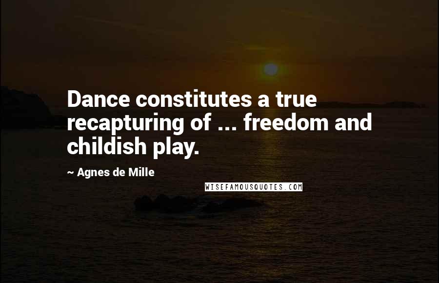 Agnes De Mille quotes: Dance constitutes a true recapturing of ... freedom and childish play.