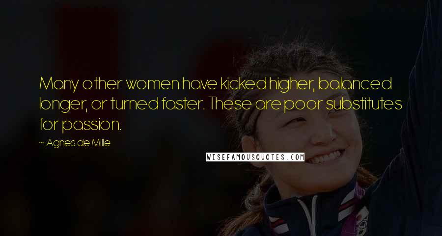 Agnes De Mille quotes: Many other women have kicked higher, balanced longer, or turned faster. These are poor substitutes for passion.