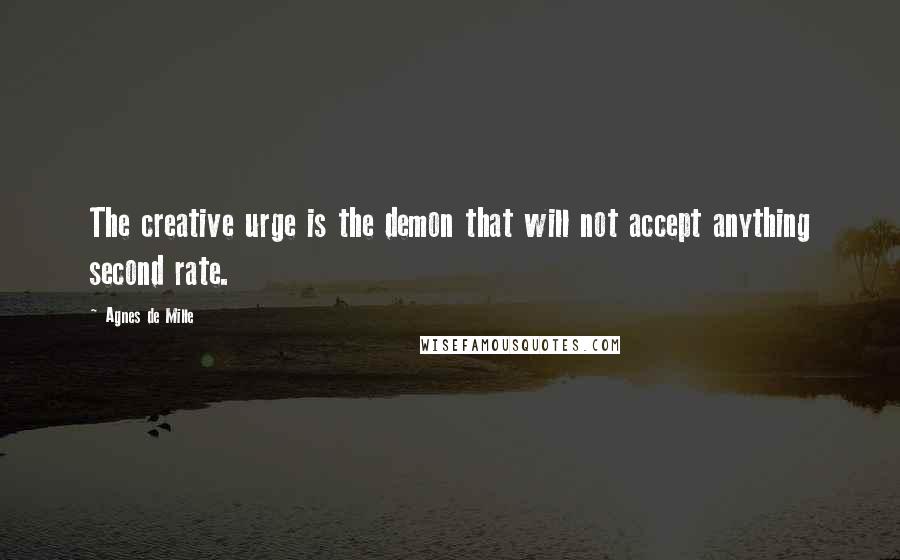 Agnes De Mille quotes: The creative urge is the demon that will not accept anything second rate.