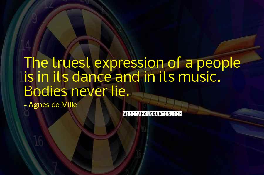 Agnes De Mille quotes: The truest expression of a people is in its dance and in its music. Bodies never lie.