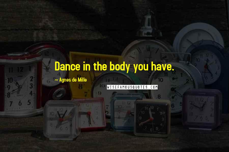 Agnes De Mille quotes: Dance in the body you have.