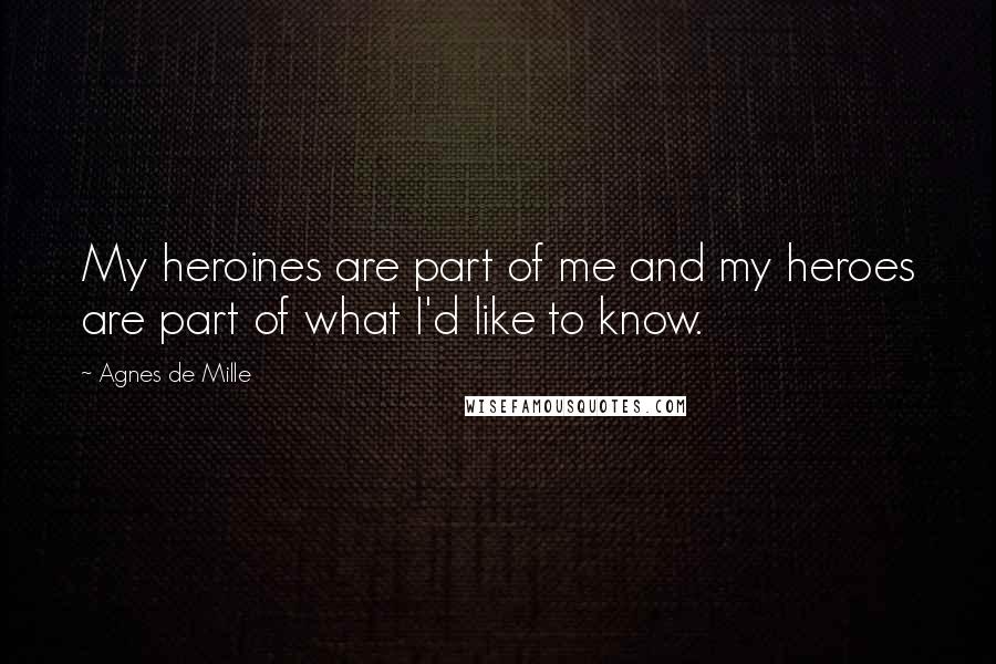 Agnes De Mille quotes: My heroines are part of me and my heroes are part of what I'd like to know.