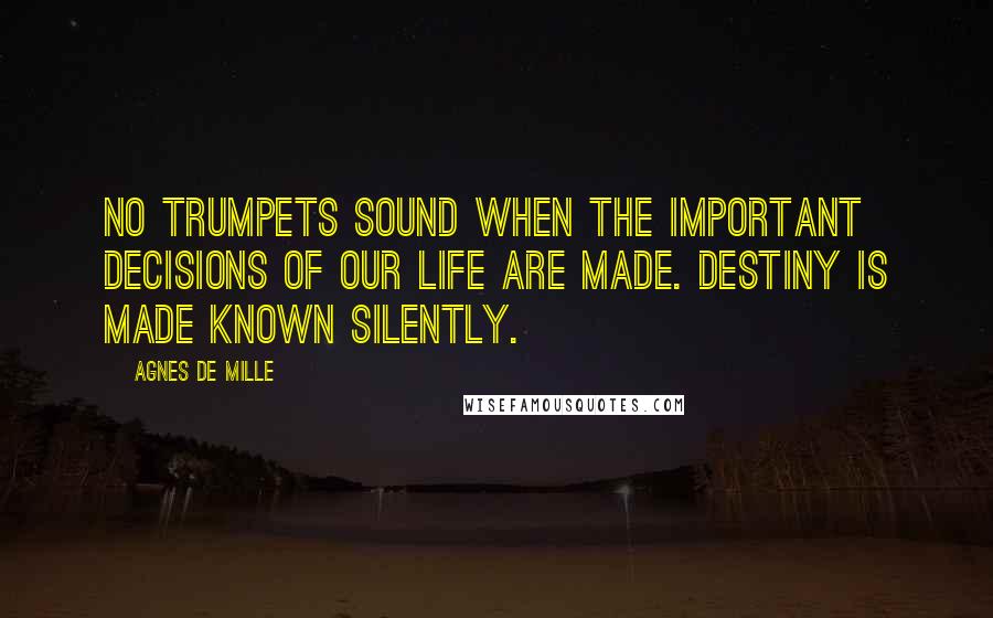 Agnes De Mille quotes: No trumpets sound when the important decisions of our life are made. Destiny is made known silently. Agnes De Mille quotes: No trumpets sound when the important decisions of our life are made. Destiny is made known silently.