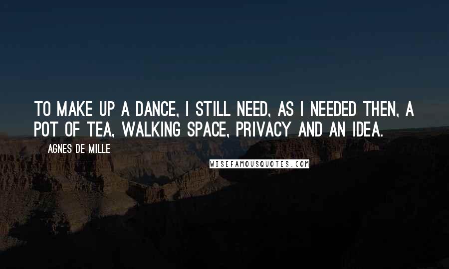 Agnes De Mille quotes: To make up a dance, I still need, as I needed then, a pot of tea, walking space, privacy and an idea. Agnes De Mille quotes: To make up a dance, I still need, as I needed then, a pot of tea, walking space, privacy and an idea.