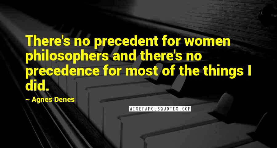 Agnes Denes quotes: There's no precedent for women philosophers and there's no precedence for most of the things I did.