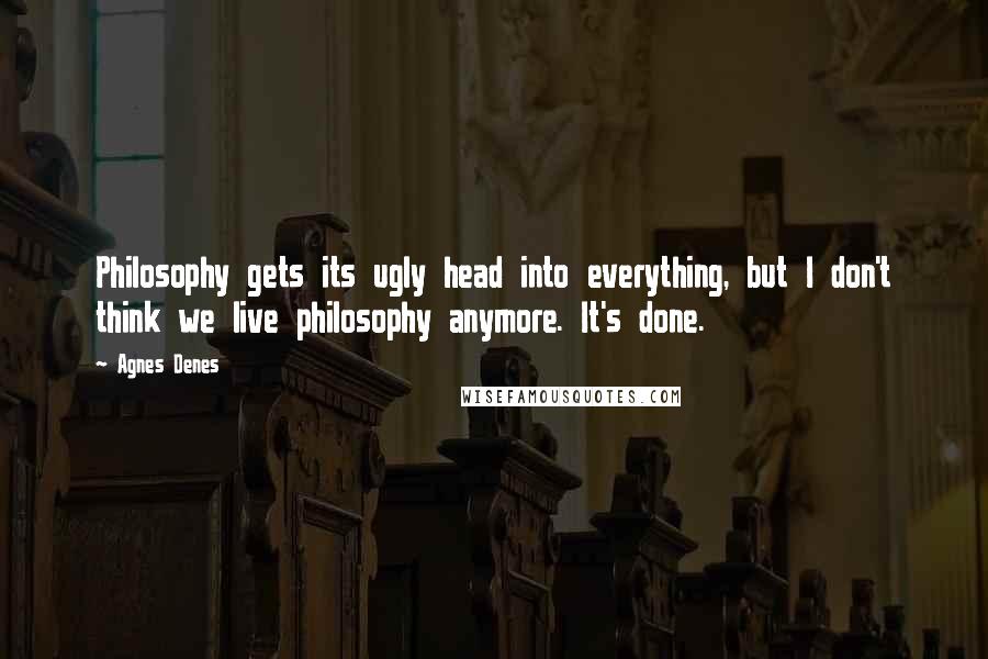 Agnes Denes quotes: Philosophy gets its ugly head into everything, but I don't think we live philosophy anymore. It's done.