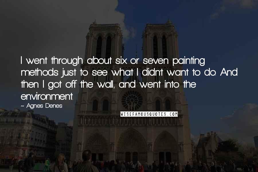 Agnes Denes quotes: I went through about six or seven painting methods just to see what I didn't want to do. And then I got off the wall, and went into the environment.