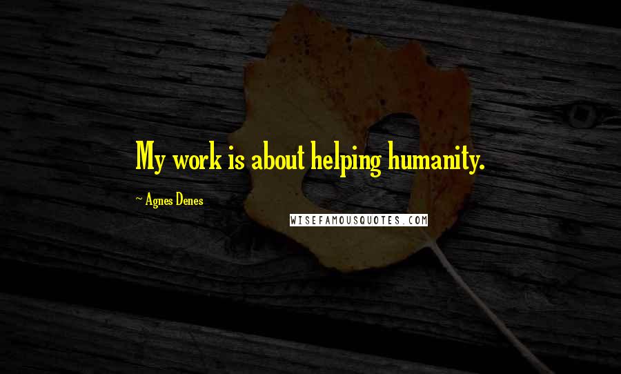 Agnes Denes quotes: My work is about helping humanity.