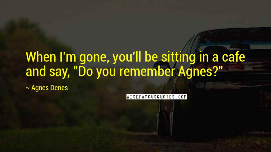 Agnes Denes quotes: When I'm gone, you'll be sitting in a cafe and say, "Do you remember Agnes?"