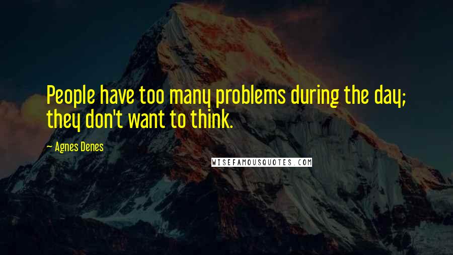 Agnes Denes quotes: People have too many problems during the day; they don't want to think.