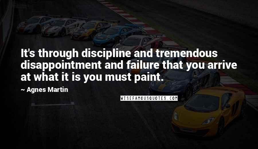 Agnes Martin quotes: It's through discipline and tremendous disappointment and failure that you arrive at what it is you must paint.