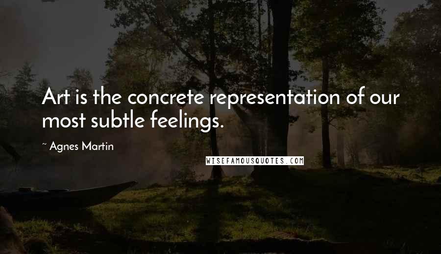 Agnes Martin quotes: Art is the concrete representation of our most subtle feelings.