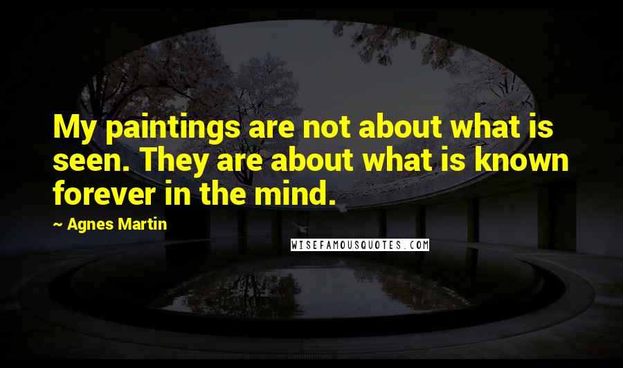 Agnes Martin quotes: My paintings are not about what is seen. They are about what is known forever in the mind.