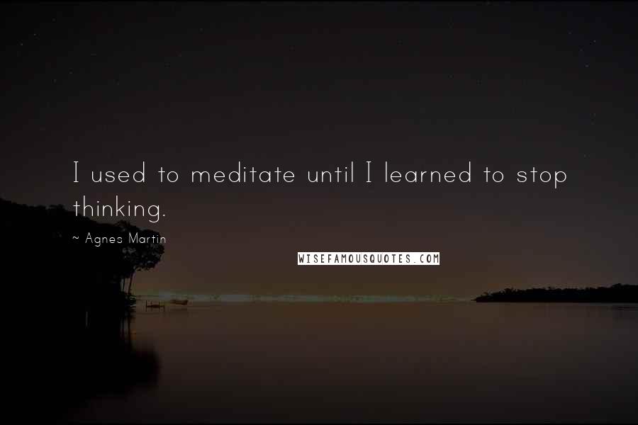 Agnes Martin quotes: I used to meditate until I learned to stop thinking.