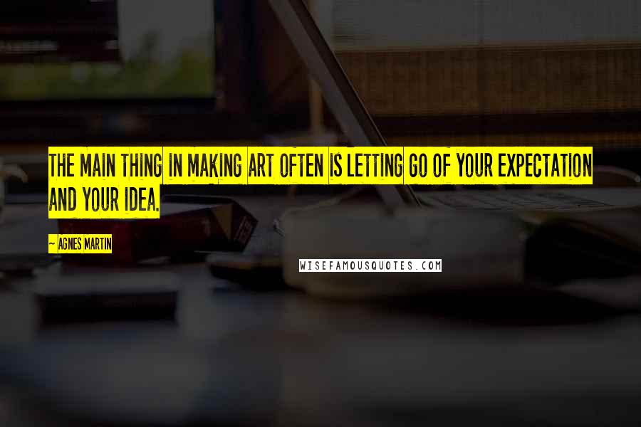 Agnes Martin quotes: The main thing in making art often is letting go of your expectation and your idea.