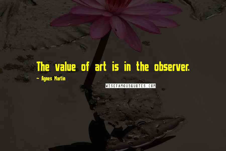 Agnes Martin quotes: The value of art is in the observer.