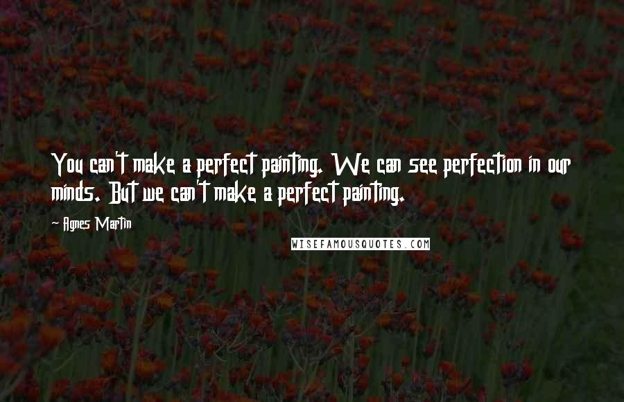 Agnes Martin quotes: You can't make a perfect painting. We can see perfection in our minds. But we can't make a perfect painting.
