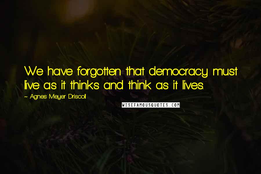 Agnes Meyer Driscoll quotes: We have forgotten that democracy must live as it thinks and think as it lives.