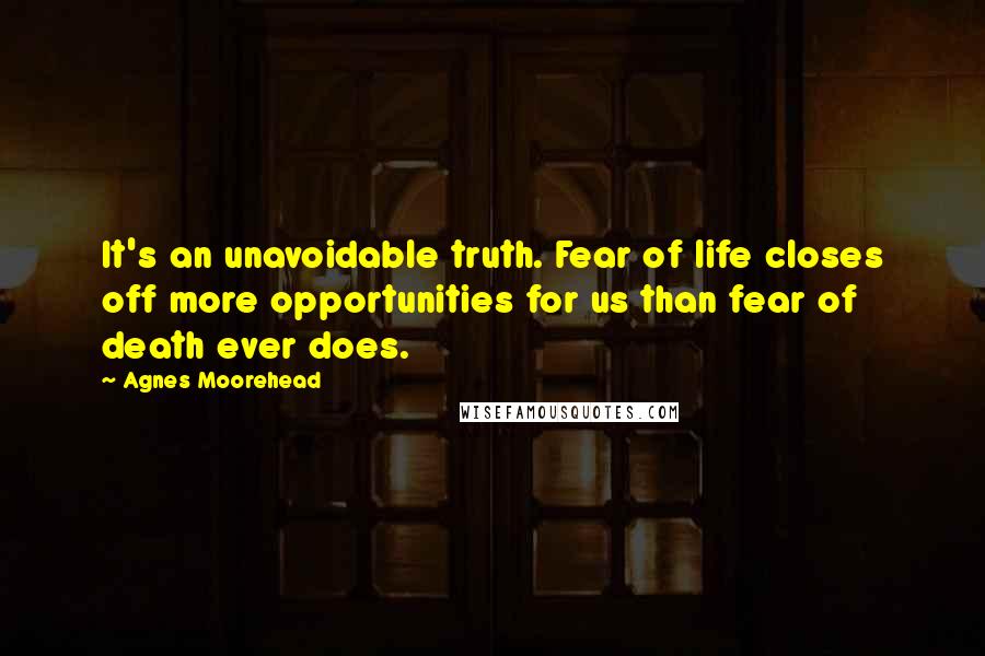Agnes Moorehead quotes: It's an unavoidable truth. Fear of life closes off more opportunities for us than fear of death ever does.
