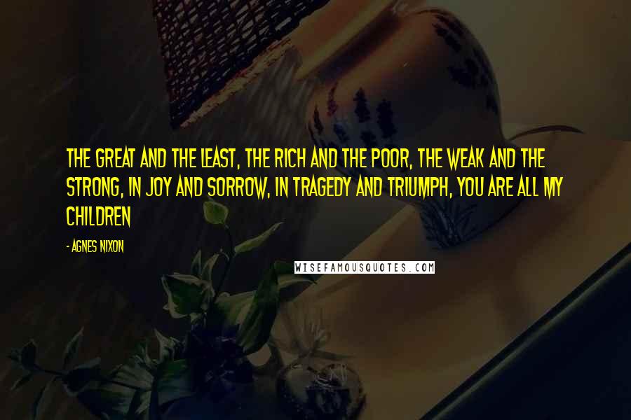 Agnes Nixon quotes: The Great and the Least, The Rich and the Poor, The Weak and the Strong, In Joy and Sorrow, In Tragedy and Triumph, You are ALL MY CHILDREN