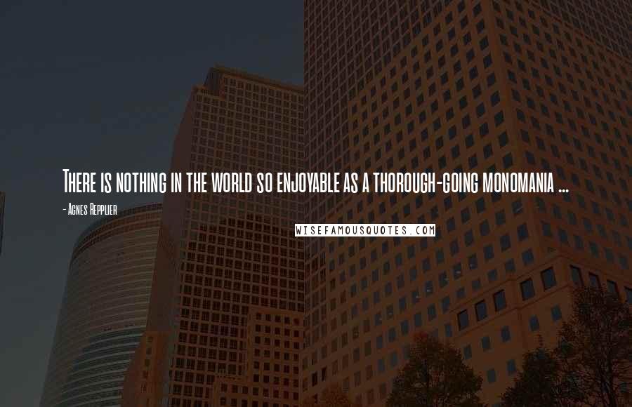 Agnes Repplier quotes: There is nothing in the world so enjoyable as a thorough-going monomania ...