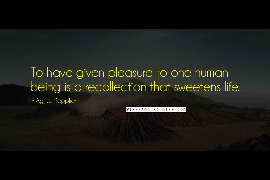 Agnes Repplier quotes: To have given pleasure to one human being is a recollection that sweetens life.