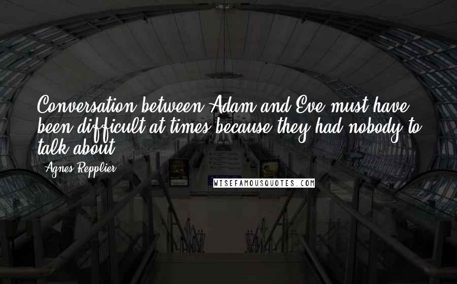 Agnes Repplier quotes: Conversation between Adam and Eve must have been difficult at times because they had nobody to talk about.