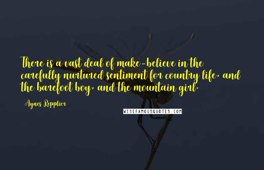 Agnes Repplier quotes: There is a vast deal of make-believe in the carefully nurtured sentiment for country life, and the barefoot boy, and the mountain girl.