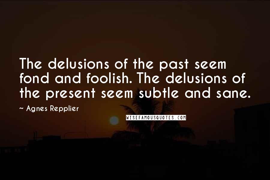 Agnes Repplier quotes: The delusions of the past seem fond and foolish. The delusions of the present seem subtle and sane.