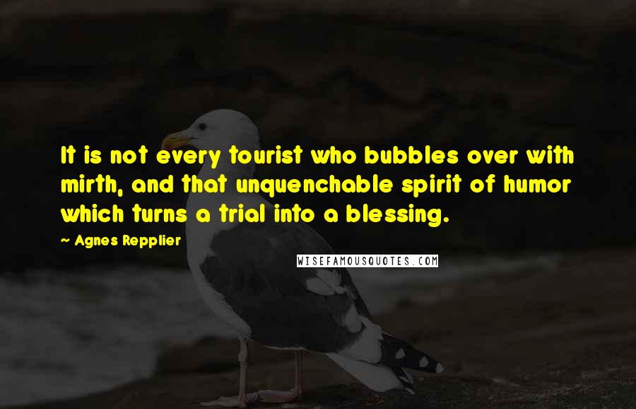 Agnes Repplier quotes: It is not every tourist who bubbles over with mirth, and that unquenchable spirit of humor which turns a trial into a blessing.