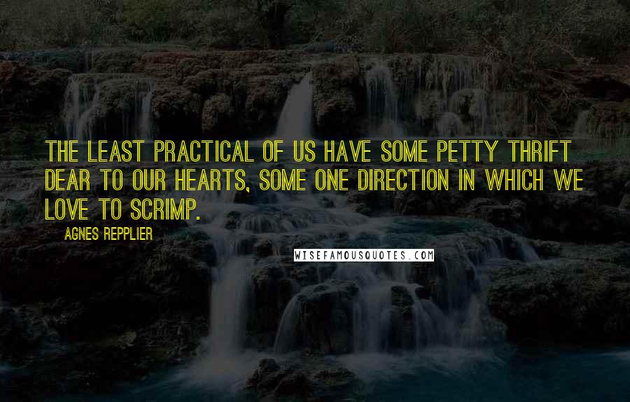 Agnes Repplier quotes: The least practical of us have some petty thrift dear to our hearts, some one direction in which we love to scrimp.